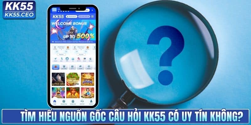 Tìm hiểu nguồn gốc câu hỏi KK55 có uy tín không?